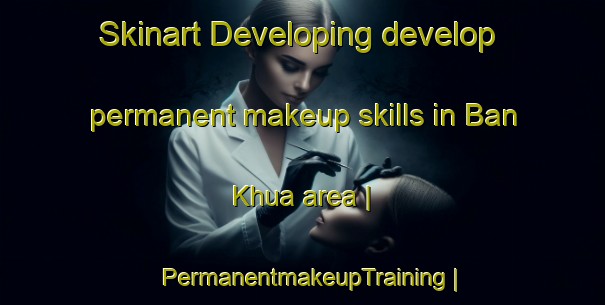 Skinart Developing develop permanent makeup skills in Ban Khua area | PermanentmakeupTraining | PermanentmakeupClasses | SkinartTraining-Viet Nam
